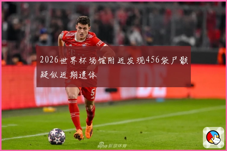2026世界杯场馆附近发现456袋尸骸疑似近期遗体