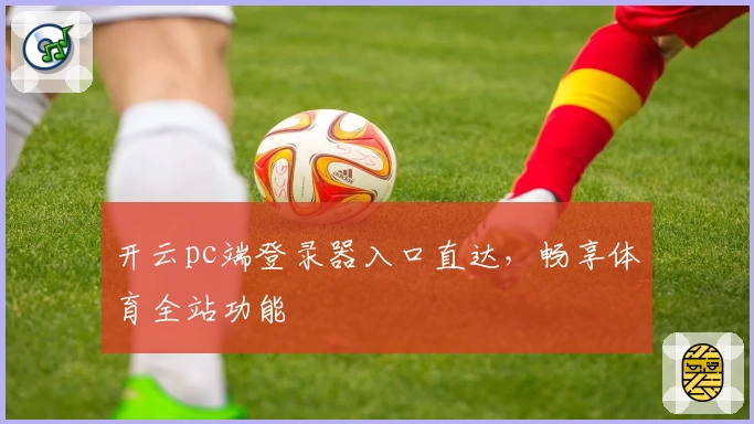 开云pc端登录器入口直达，畅享体育全站功能