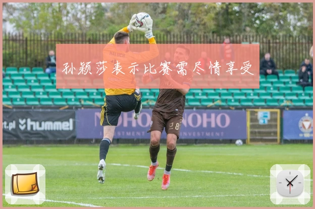 孙颖莎表示比赛需尽情享受