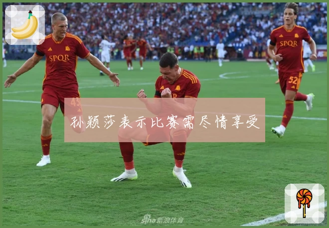 孙颖莎表示比赛需尽情享受