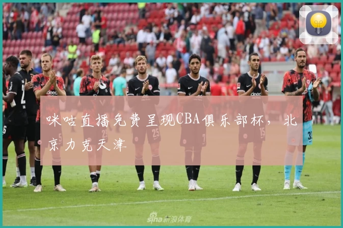 咪咕直播免费呈现CBA俱乐部杯，北京力克天津