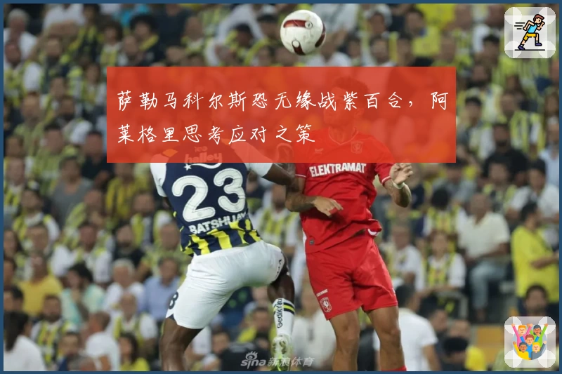 萨勒马科尔斯恐无缘战紫百合，阿莱格里思考应对之策