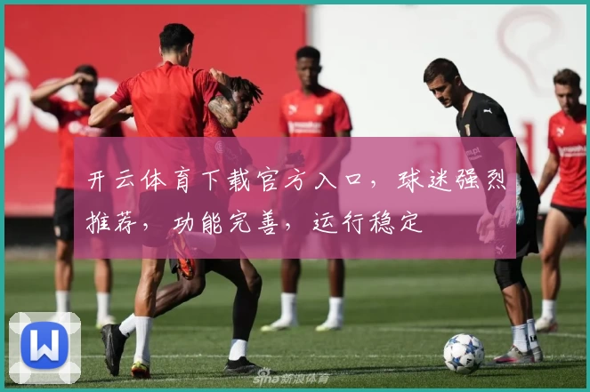 开云体育下载官方入口，球迷强烈推荐，功能完善，运行稳定