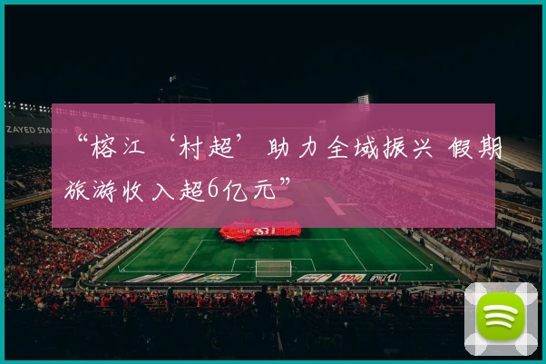“榕江‘村超’助力全域振兴 假期旅游收入超6亿元”