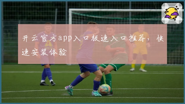 开云官方app入口极速入口推荐,快速安装体验