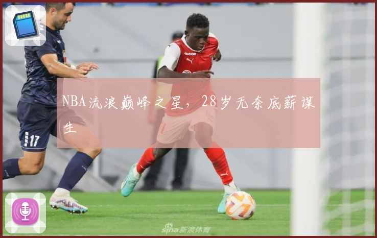 NBA流浪巅峰之星，28岁无奈底薪谋生