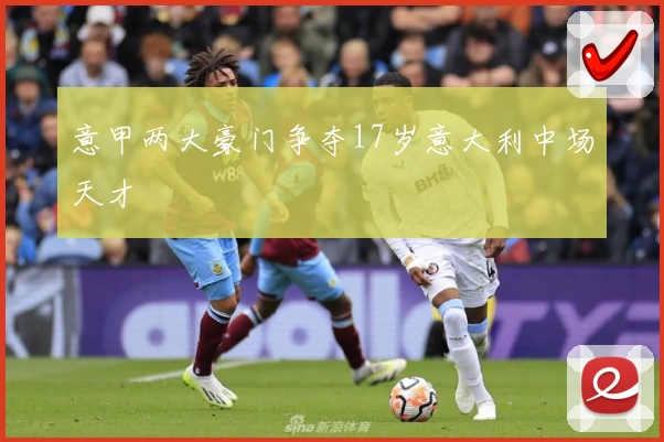 意甲两大豪门争夺17岁意大利中场天才