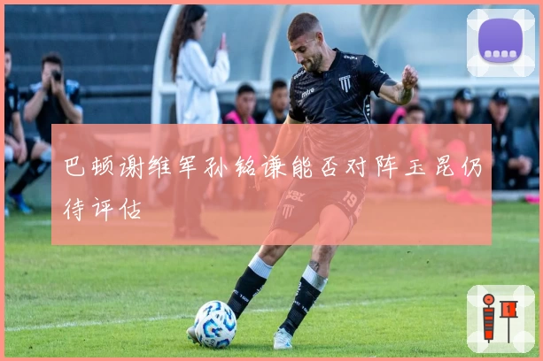 巴顿谢维军孙铭谦能否对阵玉昆仍待评估