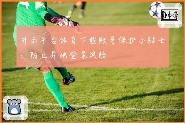 开云平台体育下载账号保护小贴士，防止异地登录风险