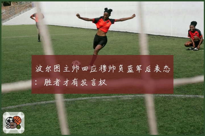 波尔图主帅回应穆帅负蓝军后表态:胜者才有发言权