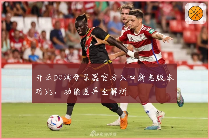 开云pc端登录器官方入口新老版本对比，功能差异全解析