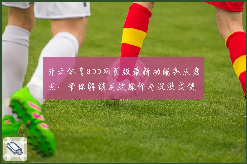 开云体育app网页版最新功能亮点盘点,带你解锁高效操作与沉浸式使用体验