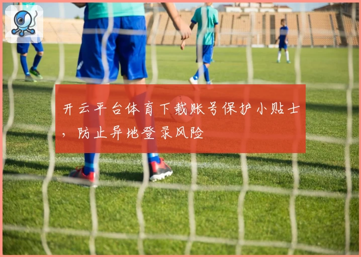 开云平台体育下载账号保护小贴士，防止异地登录风险