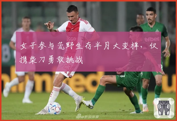 女子参与荒野生存半月大变样，仅携柴刀勇敢挑战