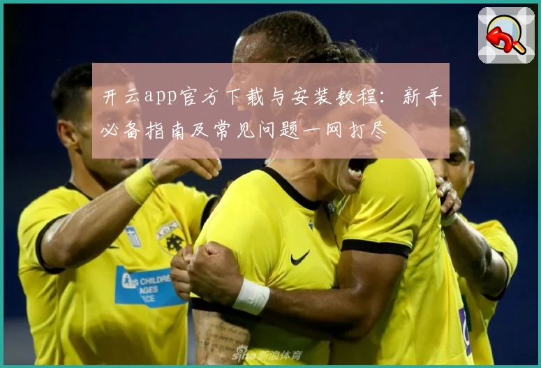 开云app官方下载与安装教程：新手必备指南及常见问题一网打尽