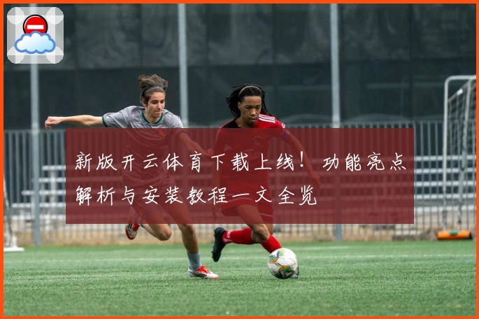 新版开云体育下载上线！功能亮点解析与安装教程一文全览