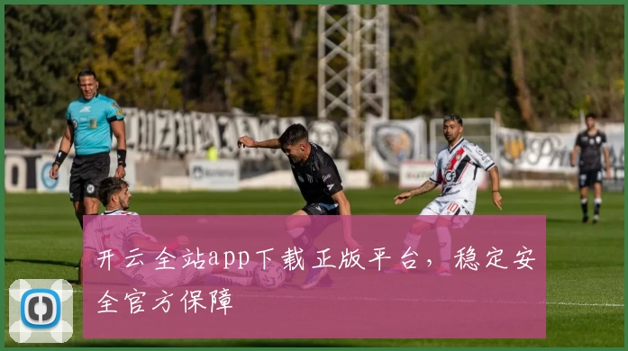 开云全站app下载正版平台，稳定安全官方保障