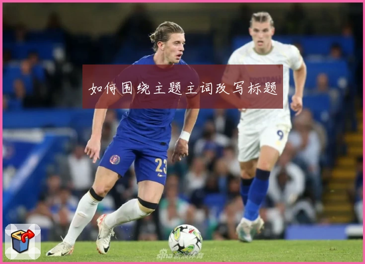 如何围绕主题主词改写标题