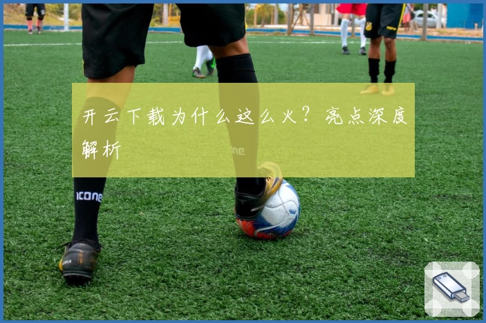 开云下载为什么这么火？亮点深度解析