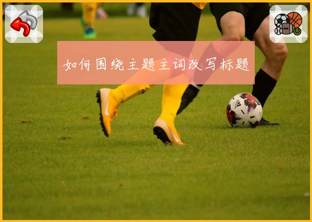 如何围绕主题主词改写标题