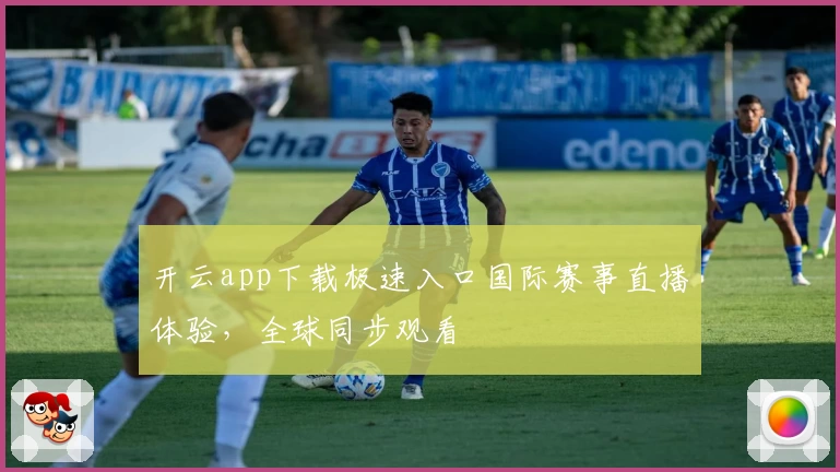 开云app下载极速入口国际赛事直播体验，全球同步观看