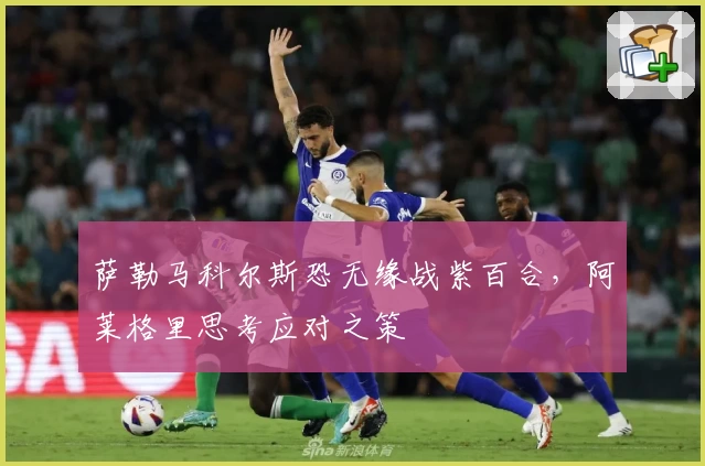 萨勒马科尔斯恐无缘战紫百合,阿莱格里思考应对之策