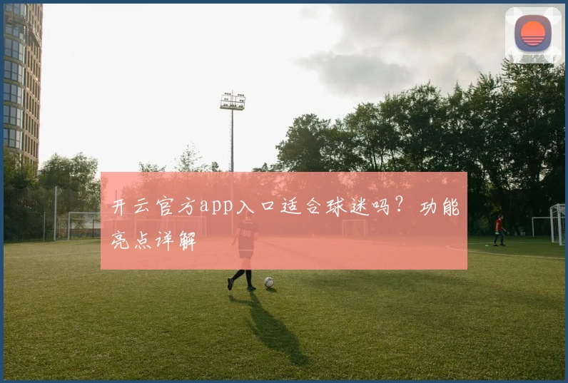 开云官方app入口适合球迷吗？功能亮点详解