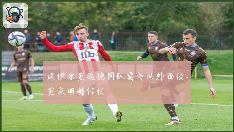 诺伊尔重返德国队需与纳帅面谈，重点明确信任