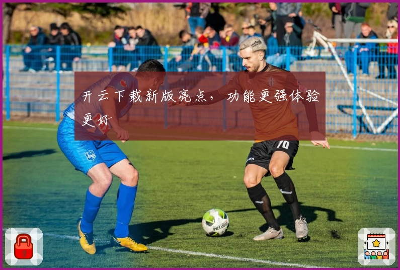 开云下载新版亮点，功能更强体验更好