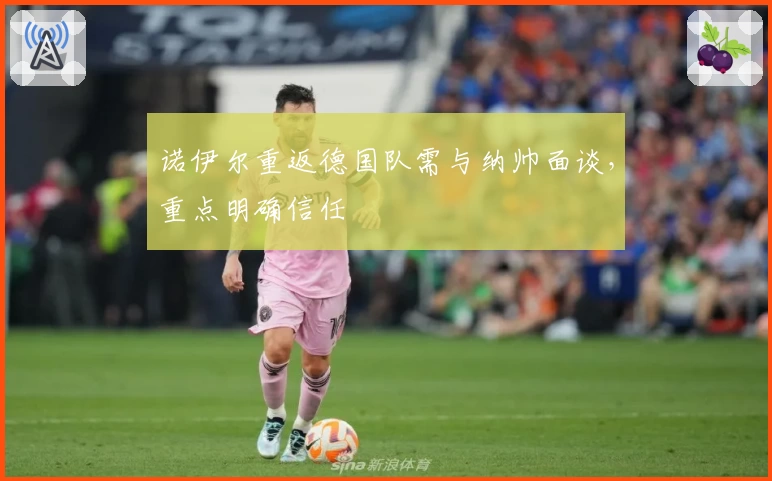 诺伊尔重返德国队需与纳帅面谈，重点明确信任