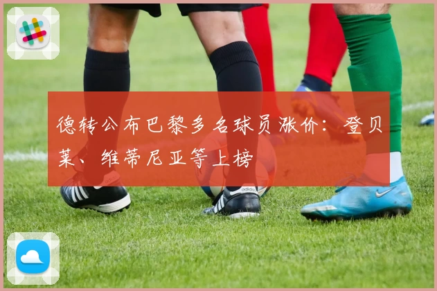 德转公布巴黎多名球员涨价:登贝莱、维蒂尼亚等上榜