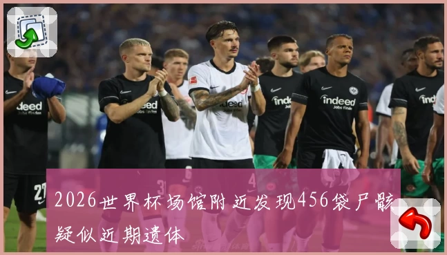 2026世界杯场馆附近发现456袋尸骸疑似近期遗体