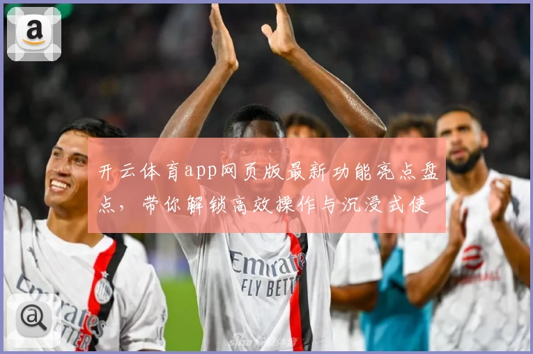开云体育app网页版最新功能亮点盘点，带你解锁高效操作与沉浸式使用体验